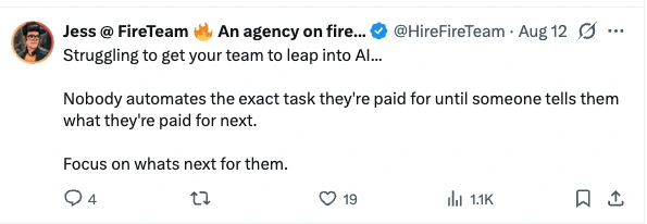 Post by Jess at FireTeam, 12 August 2026: Struggling to get your team to leap into AI... Nobody automates the exact task they're paid for until someone tells them what they're paid for next. Focus on whats next for them.