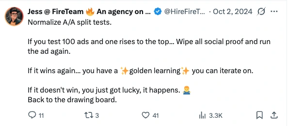 Post by Jess at FireTeam, 2 October 2024: Normalize A/A split tests. If you test 100 ads and one rises to the top... Wipe all social proof and run the ad again. If it wins again... you have a golden learning you can iterate on. If it doesn't win, you just got lucky, it happens. Back to the drawing board.
